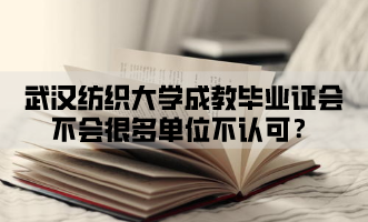 武汉纺织大学成教毕业证会不会很多单位不认可？