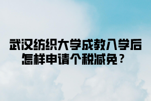 武汉纺织大学成教入学后怎样申请个税减免？