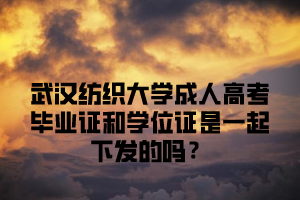 武汉纺织大学成人高考毕业证和学位证是一起下发的吗？