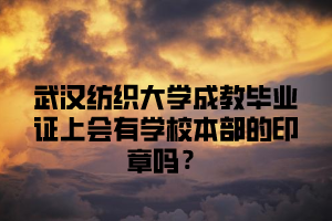 武汉纺织大学成教毕业证上会有学校本部的印章吗？