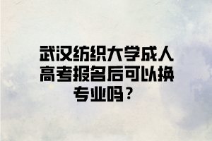 武汉纺织大学成人高考报名后可以换专业吗？