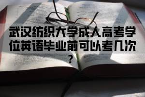武汉纺织大学成人高考学位英语毕业前可以考几次？