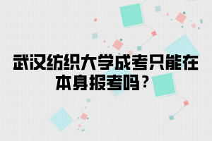 武汉纺织大学成考只能在本身报考吗？