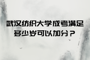 武汉纺织大学成考满足多少岁可以加分？