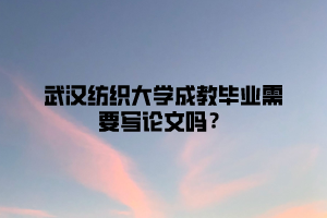 武汉纺织大学成教毕业需要写论文吗？