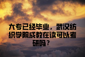 大专已经毕业，武汉纺织学院成教在读可以考研吗？