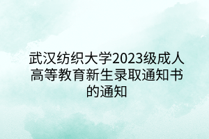武汉纺织大学2023级成人高等教育新生录取通知书的通知