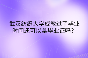 武汉纺织大学成教过了毕业时间还可以拿毕业证吗？