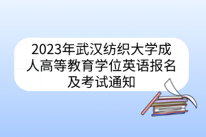 2023年武汉纺织大学成人高等教育学位英语报名及考试通知
