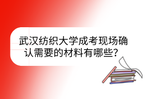 武汉纺织大学成考现场确认需要的材料有哪些？