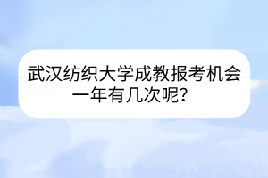 武汉纺织大学成教报考机会一年有几次呢？