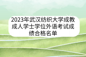 2023年武汉纺织大学成教成人学士学位外语考试成绩合格名单