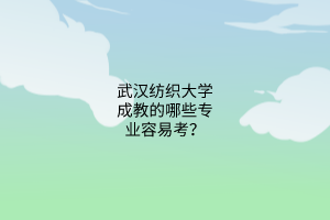 武汉纺织大学成教的哪些专业容易考？